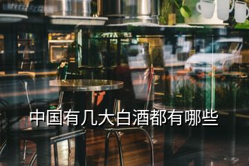 中國(guó)有幾大白酒都有哪些