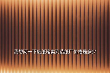 我想問一下廢紙箱賣到造紙廠價(jià)格是多少