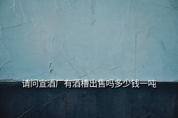 請(qǐng)問(wèn)宣酒廠有酒槽出售嗎多少錢一噸