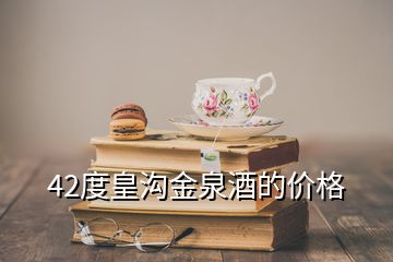 42度皇溝金泉酒的價格