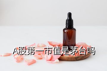 A股第一市值是茅臺(tái)嗎