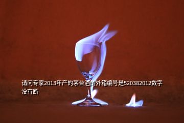 請問專家2013年產(chǎn)的茅臺酒的外箱編號是520382012數(shù)字沒有斷