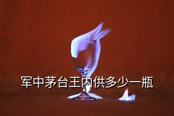 軍中茅臺王內(nèi)供多少一瓶