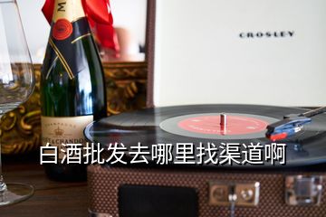 白酒批發(fā)去哪里找渠道啊