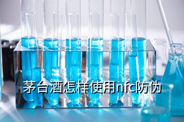 茅臺(tái)酒怎樣使用nfc防偽