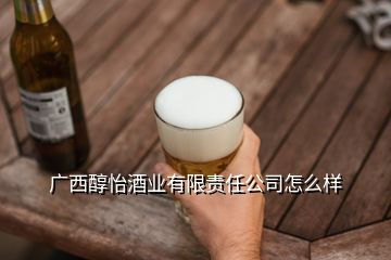 廣西醇怡酒業(yè)有限責任公司怎么樣