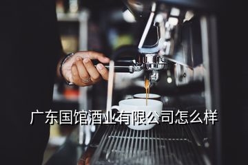 廣東國館酒業(yè)有限公司怎么樣