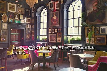 波哥酒的公司是成都市泓灃商貿(mào)有限公司吧那他的具體地址在哪里