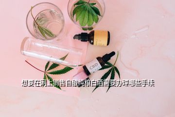 想要在網(wǎng)上銷售自釀純糧白酒需要辦理哪些手續(xù)