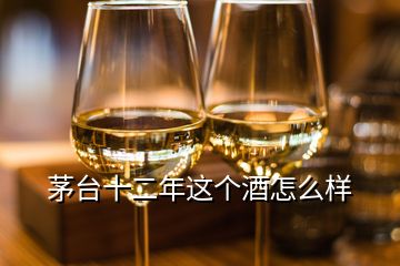 茅臺(tái)十二年這個(gè)酒怎么樣