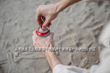 高考結(jié)束之后想要擺個酒席弄個謝師宴什么酒比較合適  搜