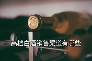 高檔白酒銷售渠道有哪些