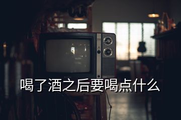 喝了酒之后要喝點(diǎn)什么