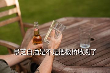 景芝白酒是不是把板橋收購(gòu)了