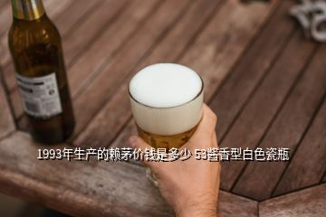 1993年生產(chǎn)的賴茅價(jià)錢是多少 53醬香型白色瓷瓶