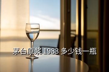 茅臺原漿 1983 多少錢一瓶