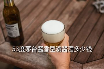 53度茅臺醬香型滴醬酒多少錢