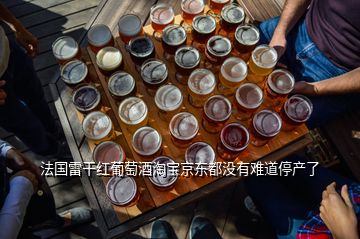 法國(guó)雷干紅葡萄酒淘寶京東都沒有難道停產(chǎn)了