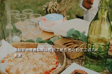 洛陽(yáng)亞洲啤酒有限公司 員工是否 包吃包住 工資幾K 謝謝