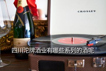 四川沱牌酒業(yè)有哪些系列的酒呢