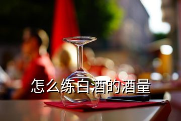 怎么練白酒的酒量