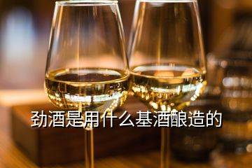 勁酒是用什么基酒釀造的