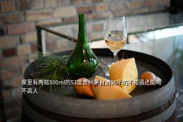 家里有兩瓶500ml的53度貴州茅臺酒96年的不知道還能喝不高人