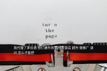 我代理了茅臺酒 想打通市場 我想去飯店 超市 做推廣 請問 怎么才能把