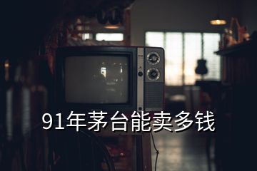 91年茅臺(tái)能賣多錢