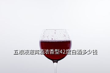 五糧液迎賓酒濃香型42度白酒多少錢