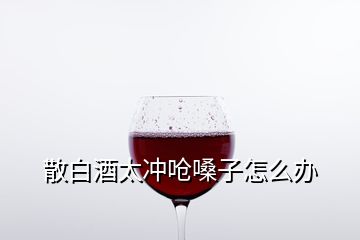 散白酒太沖嗆嗓子怎么辦