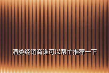 酒類經(jīng)銷商誰可以幫忙推薦一下