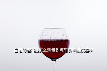 白酒的酒精度怎么測(cè)量到哪里買測(cè)量儀器啊