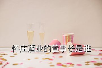 懷莊酒業(yè)的董事長(zhǎng)是誰