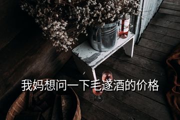 我媽想問(wèn)一下毛遂酒的價(jià)格