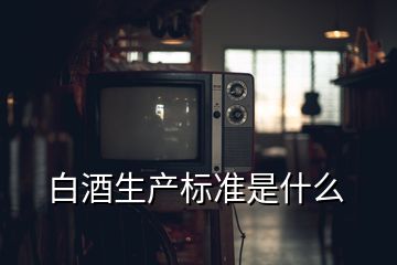 白酒生產(chǎn)標準是什么