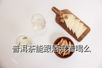 普洱茶能跟酒混著喝么