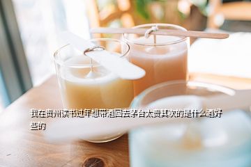 我在貴州讀書(shū)過(guò)年想帶酒回去茅臺(tái)太貴其次的是什么酒好些的