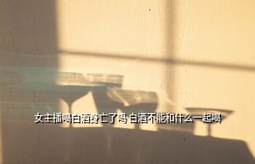 女主播喝白酒身亡了嗎 白酒不能和什么一起喝