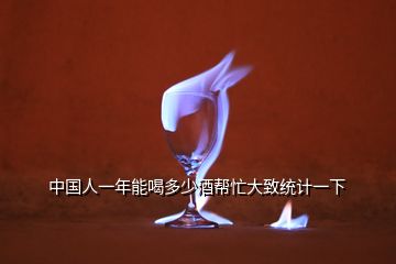 中國人一年能喝多少酒幫忙大致統(tǒng)計(jì)一下