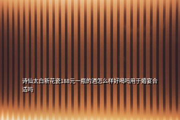 詩仙太白新花瓷188元一瓶的酒怎么樣好喝嗎用于婚宴合適嗎