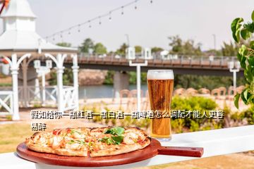 假如給你一瓶紅酒一瓶白酒一瓶啤酒怎么調(diào)配才能人更容易醉