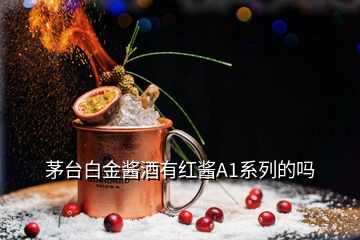 茅臺白金醬酒有紅醬A1系列的嗎