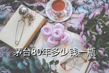 茅臺(tái)80年多少錢一瓶