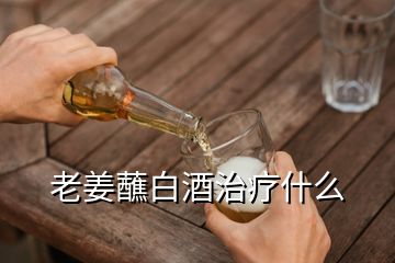 老姜蘸白酒治療什么