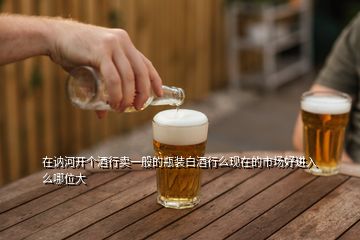 在訥河開個(gè)酒行賣一般的瓶裝白酒行么現(xiàn)在的市場好進(jìn)入么哪位大