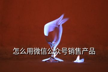 怎么用微信公眾號(hào)銷售產(chǎn)品