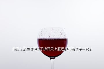 酒席上酒應(yīng)該把盒子拆開只上瓶還是帶著盒子一起上