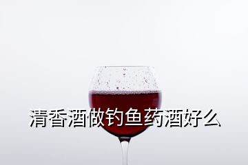 清香酒做釣魚(yú)藥酒好么