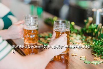 用酒洗頭會(huì)使頭發(fā)長得更快嗎那要怎么樣洗要具體方法最好